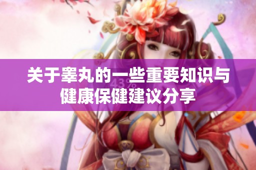 关于睾丸的一些重要知识与健康保健建议分享