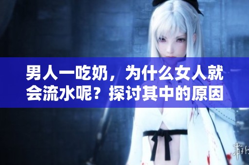 男人一吃奶，为什么女人就会流水呢？探讨其中的原因与机制。