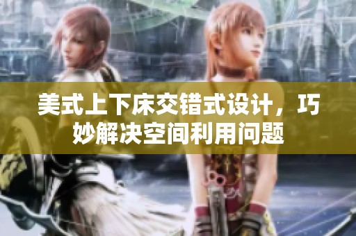 美式上下床交错式设计，巧妙解决空间利用问题