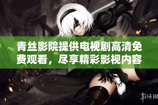 青丝影院提供电视剧高清免费观看，尽享精彩影视内容体验
