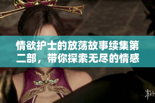情欲护士的放荡故事续集第二部，带你探索无尽的情感世界