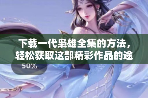 下载一代枭雄全集的方法，轻松获取这部精彩作品的途径