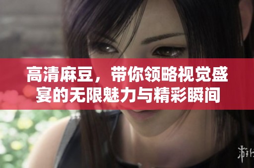 高清麻豆，带你领略视觉盛宴的无限魅力与精彩瞬间
