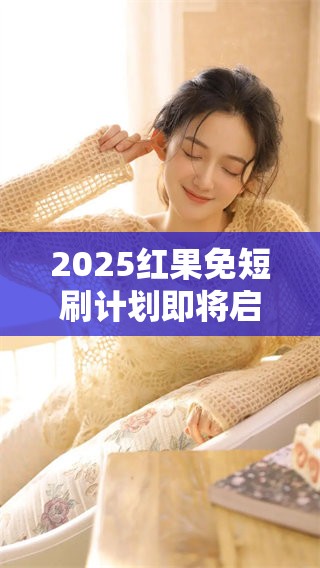 2025红果免短刷计划即将启动，期待带来全新体验与惊喜
