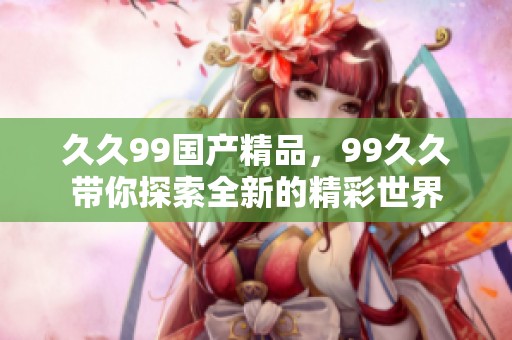 **99****，99**带你探索全新的精彩世界