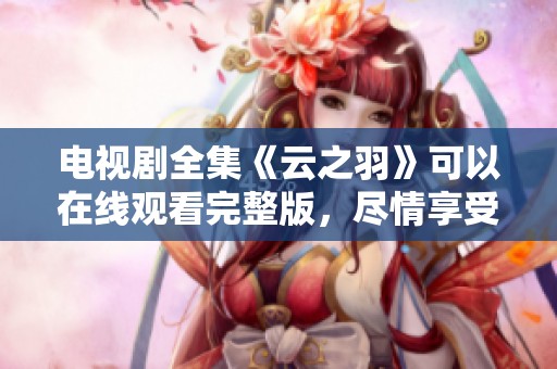 电视剧全集《云之羽》可以在线观看完整版，尽情享受精彩剧情。
