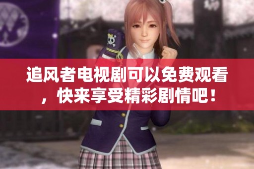追风者电视剧可以免费观看，快来享受精彩剧情吧！