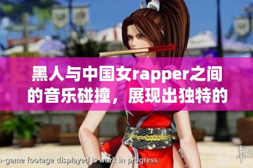 黑人与中国女rapper之间的音乐碰撞，展现出独特的文化魅力与风采