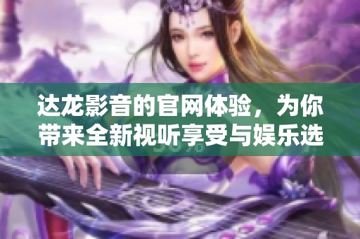 达龙影音的官网体验，为你带来全新视听享受与娱乐选择