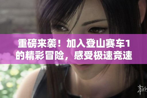 重磅来袭！加入登山赛车1的精彩冒险，感受极速竞速的无限乐趣！