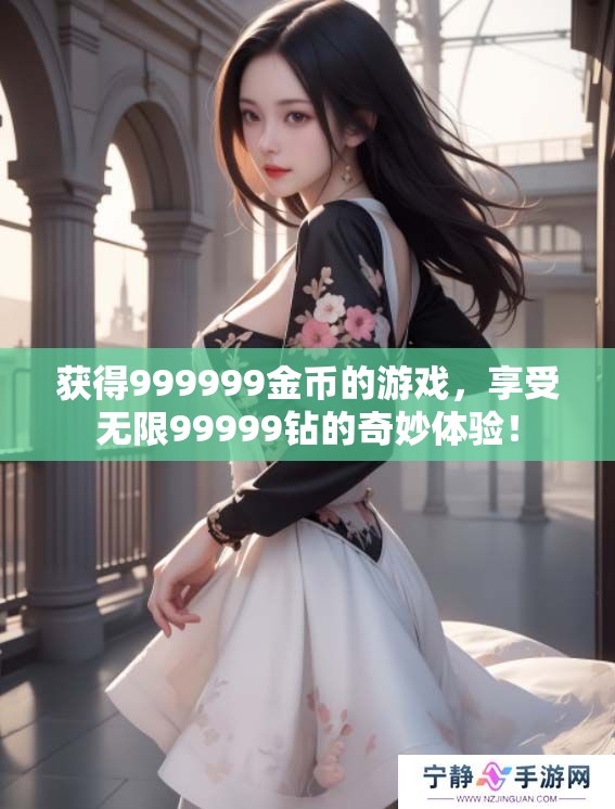 获得999999金币的游戏，享受无限99999钻的奇妙体验！