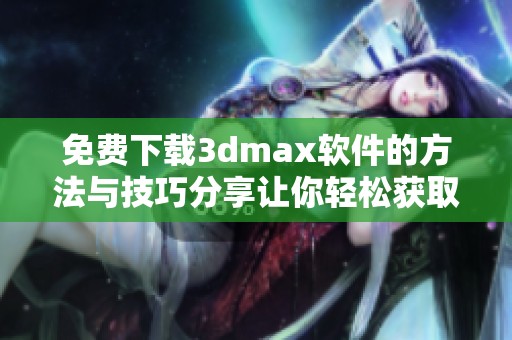免费下载**max软件的方法与技巧分享让你轻松获取软件资源