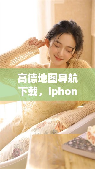 高德地图导航下载，iphone用户如何获取地图使用指南