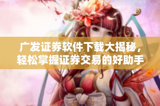 广发证券软件下载大揭秘，轻松掌握证券交易的好助手