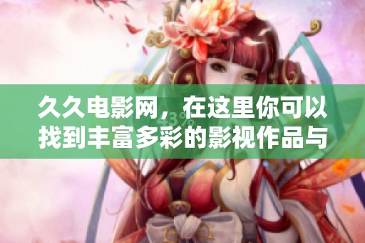**电影网，在这里你可以找到丰富多彩的影视作品与精彩内容