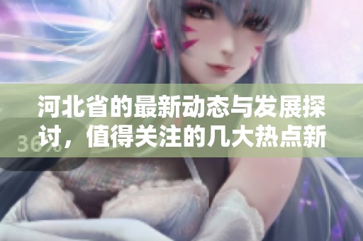河北省的最新动态与发展探讨，值得关注的几大热点新闻分析