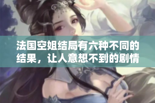 法国空姐结局有六种不同的结果，让人意想不到的剧情令人惊喜