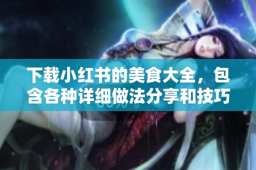 下载小红书的美食大全，包含各种详细做法分享和技巧