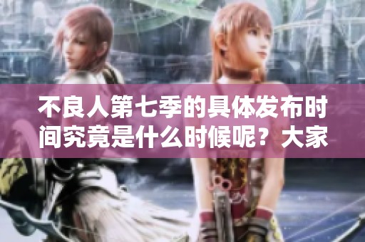不良人第七季的具体发布时间究竟是什么时候呢？大家都在期待着它的上线。