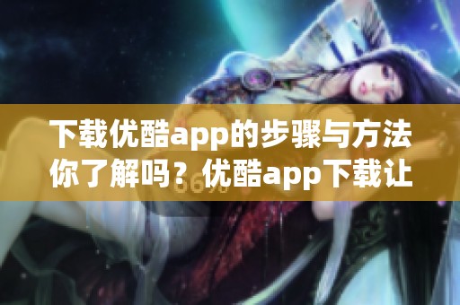 下载优酷app的步骤与方法你了解吗？优酷app下载让你畅享精彩内容！