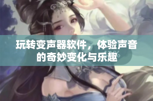 玩转变声器软件，体验声音的奇妙变化与乐趣