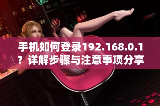 手机如何登录192.168.0.1？详解步骤与注意事项分享