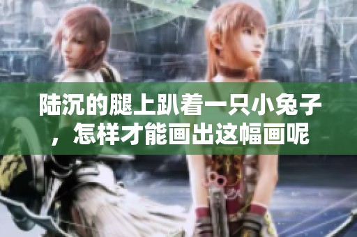 陆沉的腿上趴着一只小兔子，怎样才能画出这幅画呢