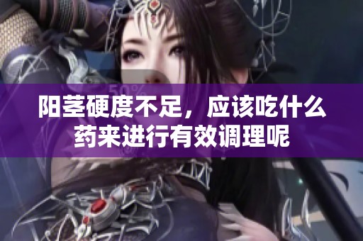 阳茎硬度不足，应该吃什么药来进行有效调理呢