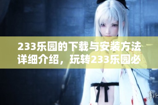 233乐园的下载与安装方法详细介绍，玩转233乐园必备指南与技巧多多