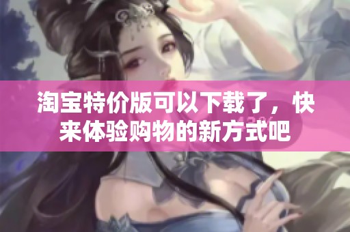 淘宝特价版可以下载了，快来体验购物的新方式吧