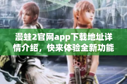 漫蛙2官网app下载地址详情介绍，快来体验全新功能与乐趣！