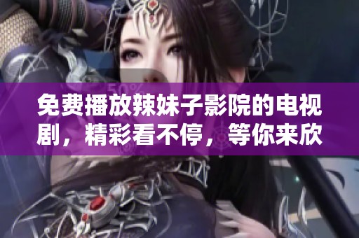 免费播放辣妹子影院的电视剧，精彩看不停，等你来欣赏！