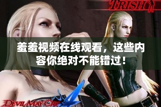 羞羞视频在线观看，这些内容你绝对不能错过！