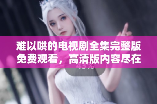 难以哄的电视剧全集完整版免费观看，高清版内容尽在其中，快来观看吧