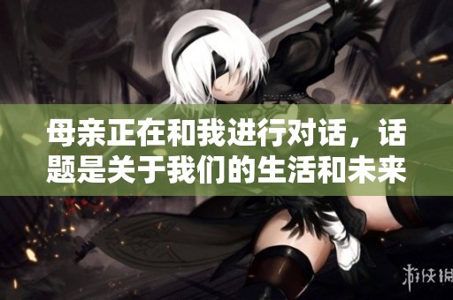 母亲正在和我进行对话，话题是关于我们的生活和未来