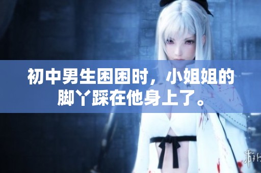 初中男生困困时，小姐姐的脚丫踩在他身上了。