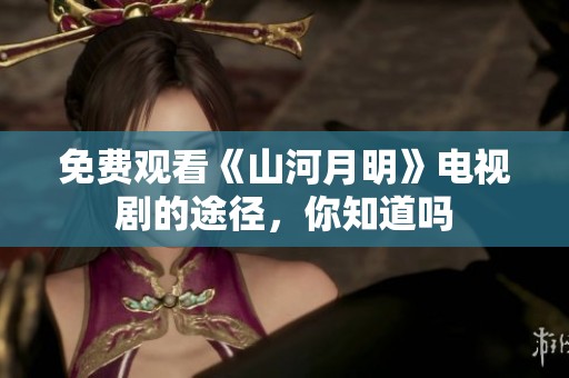 免费观看《山河月明》电视剧的途径，你知道吗