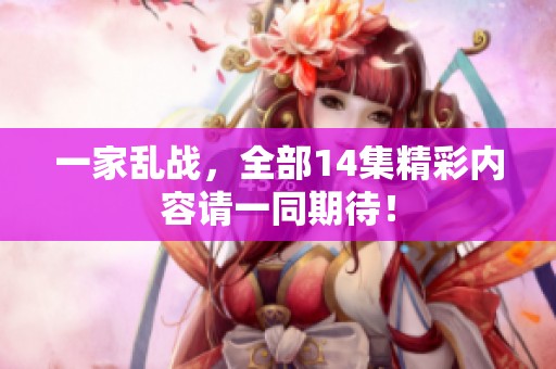 一家乱战，全部14集精彩内容请一同期待！