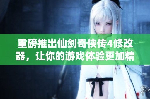 重磅推出仙剑奇侠传4修改器，让你的游戏体验更加精彩纷呈！