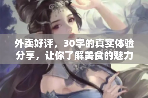 外卖好评，30字的真实体验分享，让你了解美食的魅力所在。