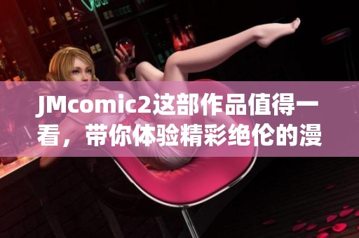JMcomic2这部作品值得一看，带你体验精彩绝伦的漫画之旅