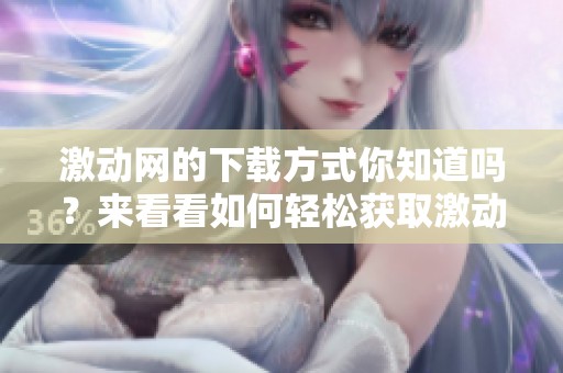 激动网的下载方式你知道吗？来看看如何轻松获取激动网的资源吧
