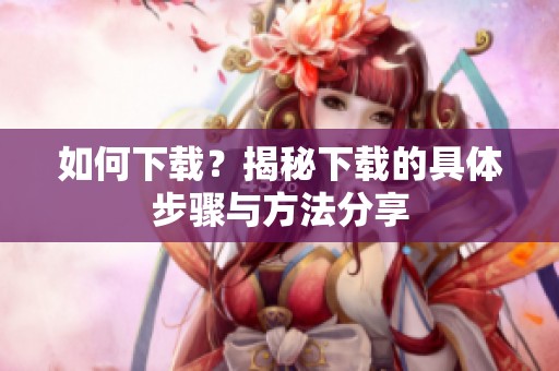 如何下载？揭秘下载的具体步骤与方法分享