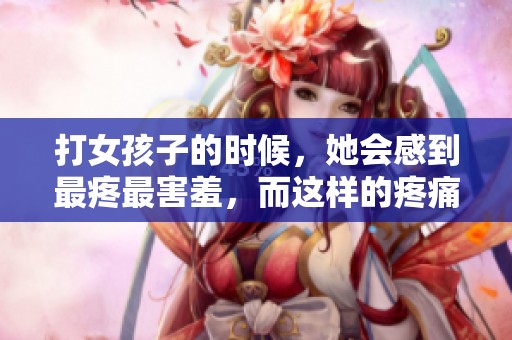 打女孩子的时候，她会感到最疼最害羞，而这样的疼痛也让她长记性。
