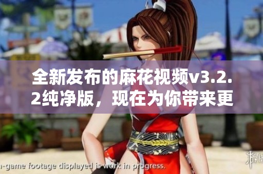 全新发布的麻花视频v3.2.2纯净版，现在为你带来更好的观看体验