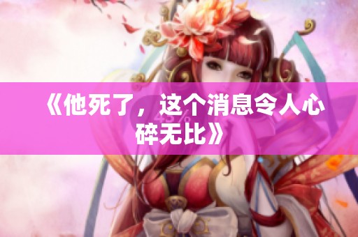 《他死了，这个消息令人心碎无比》