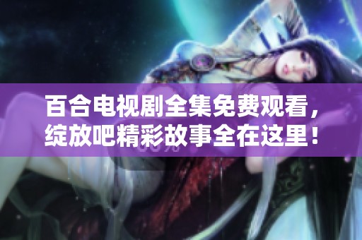 百合电视剧全集免费观看，绽放吧精彩故事全在这里！