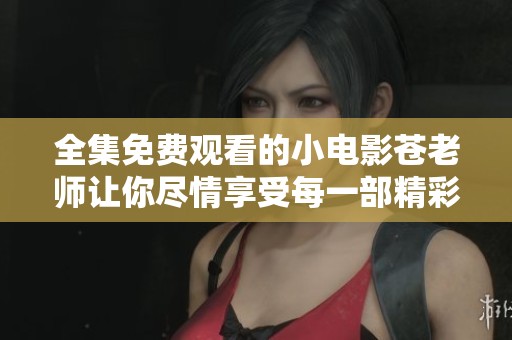全集免费观看的小电影苍老师让你尽情享受每一部精彩内容