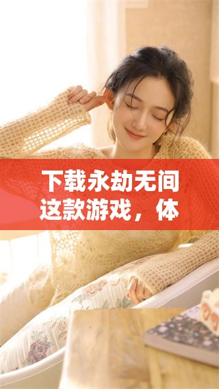 下载永劫无间这款游戏，体验无限可能与精彩吧！