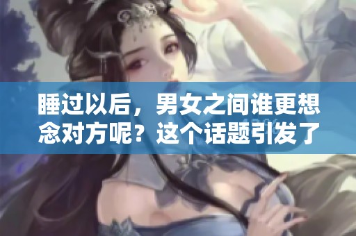 睡过以后，男女之间谁更想念对方呢？这个话题引发了许多人思考。